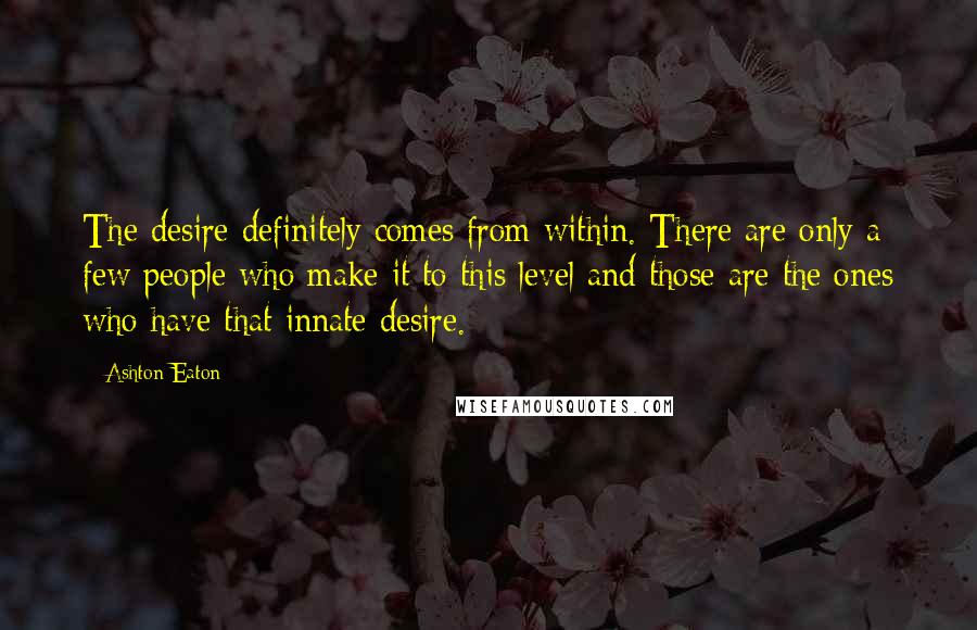 Ashton Eaton Quotes: The desire definitely comes from within. There are only a few people who make it to this level and those are the ones who have that innate desire.