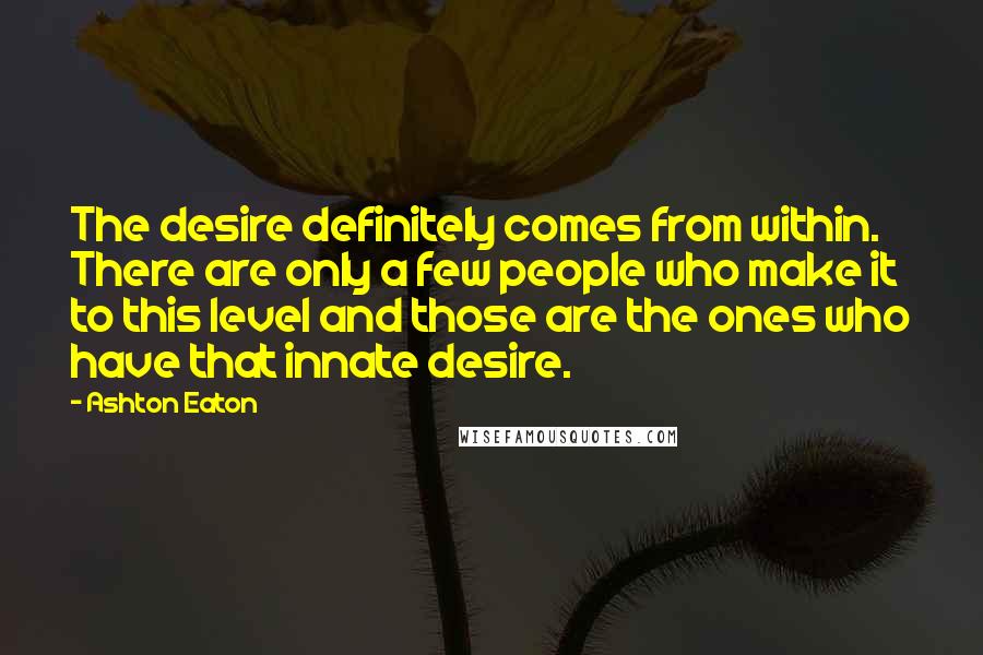 Ashton Eaton Quotes: The desire definitely comes from within. There are only a few people who make it to this level and those are the ones who have that innate desire.