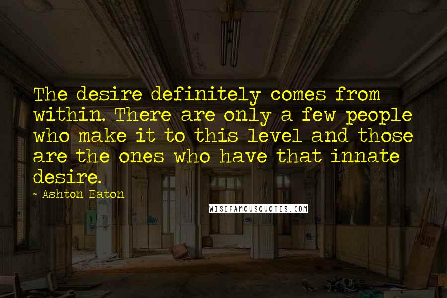 Ashton Eaton Quotes: The desire definitely comes from within. There are only a few people who make it to this level and those are the ones who have that innate desire.