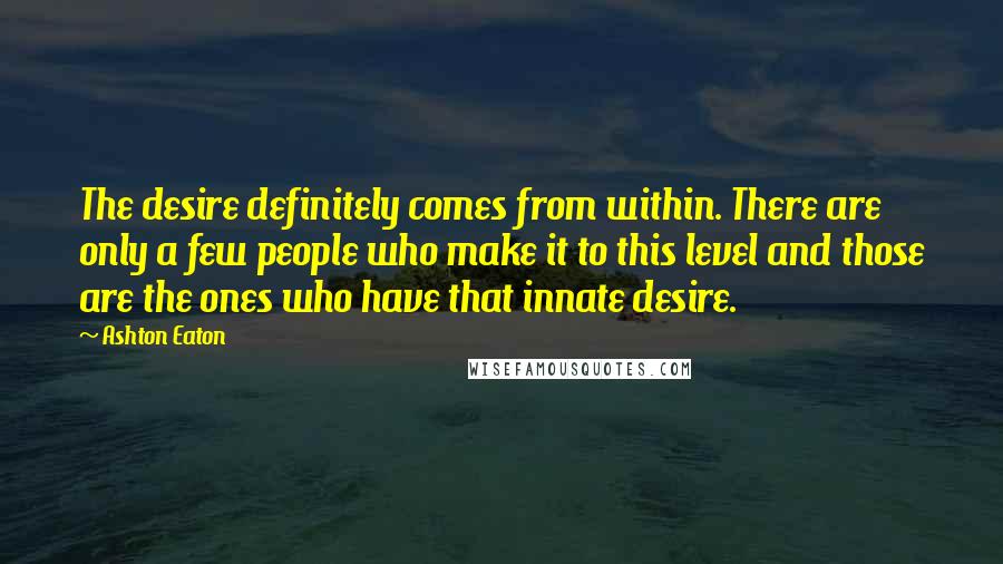 Ashton Eaton Quotes: The desire definitely comes from within. There are only a few people who make it to this level and those are the ones who have that innate desire.