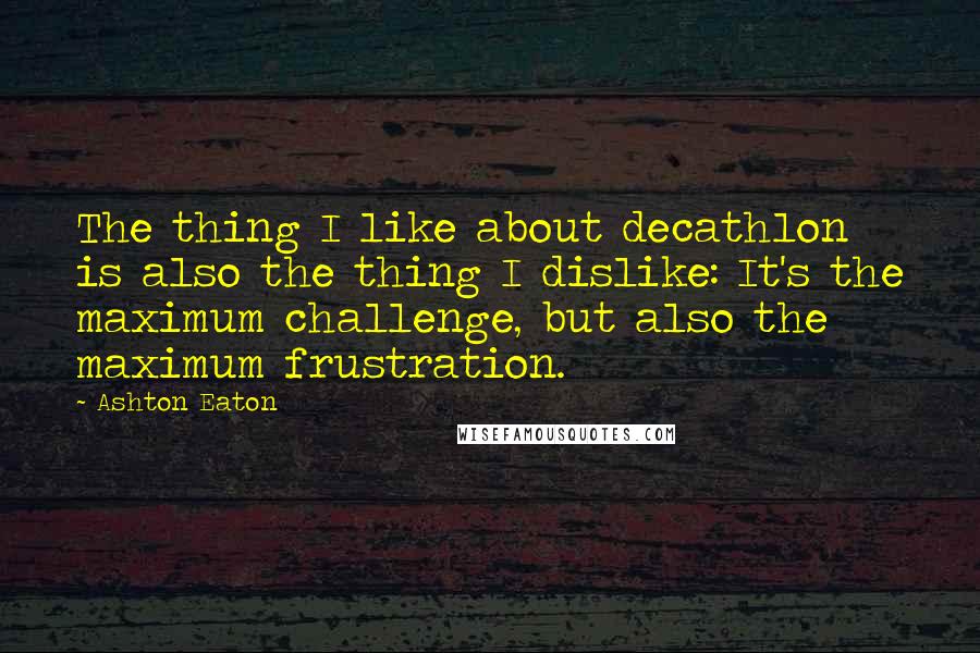 Ashton Eaton Quotes: The thing I like about decathlon is also the thing I dislike: It's the maximum challenge, but also the maximum frustration.