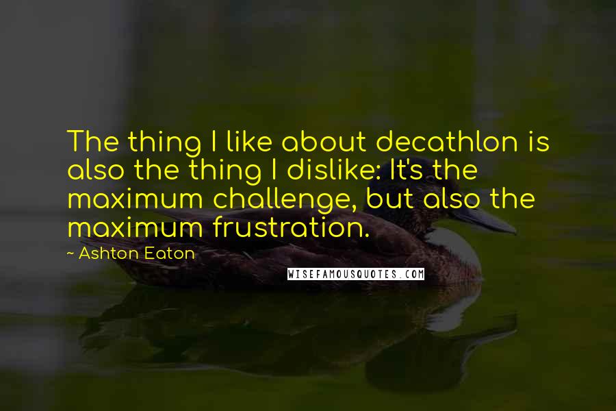 Ashton Eaton Quotes: The thing I like about decathlon is also the thing I dislike: It's the maximum challenge, but also the maximum frustration.