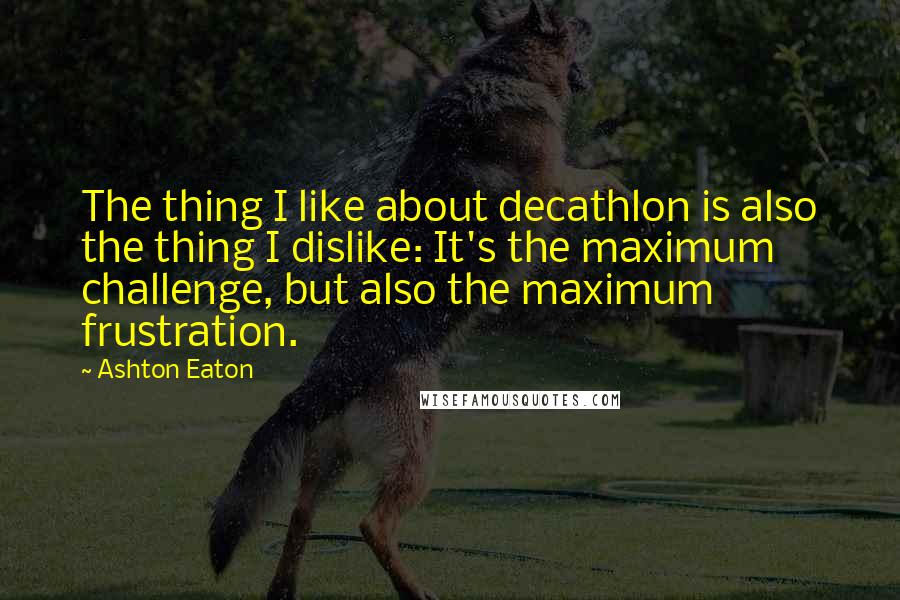 Ashton Eaton Quotes: The thing I like about decathlon is also the thing I dislike: It's the maximum challenge, but also the maximum frustration.