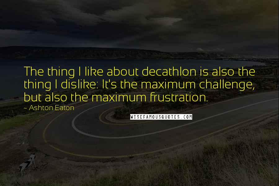 Ashton Eaton Quotes: The thing I like about decathlon is also the thing I dislike: It's the maximum challenge, but also the maximum frustration.