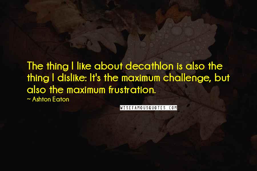 Ashton Eaton Quotes: The thing I like about decathlon is also the thing I dislike: It's the maximum challenge, but also the maximum frustration.