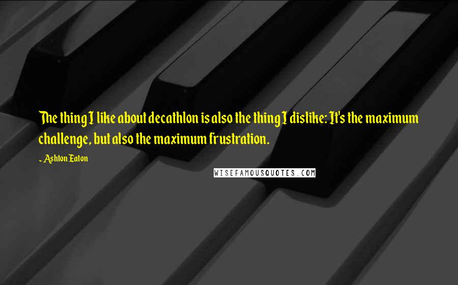 Ashton Eaton Quotes: The thing I like about decathlon is also the thing I dislike: It's the maximum challenge, but also the maximum frustration.