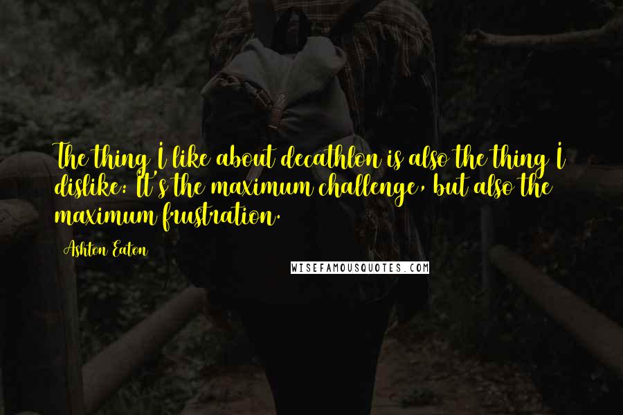 Ashton Eaton Quotes: The thing I like about decathlon is also the thing I dislike: It's the maximum challenge, but also the maximum frustration.