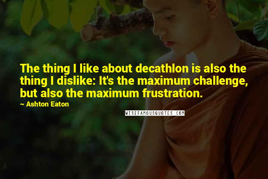 Ashton Eaton Quotes: The thing I like about decathlon is also the thing I dislike: It's the maximum challenge, but also the maximum frustration.