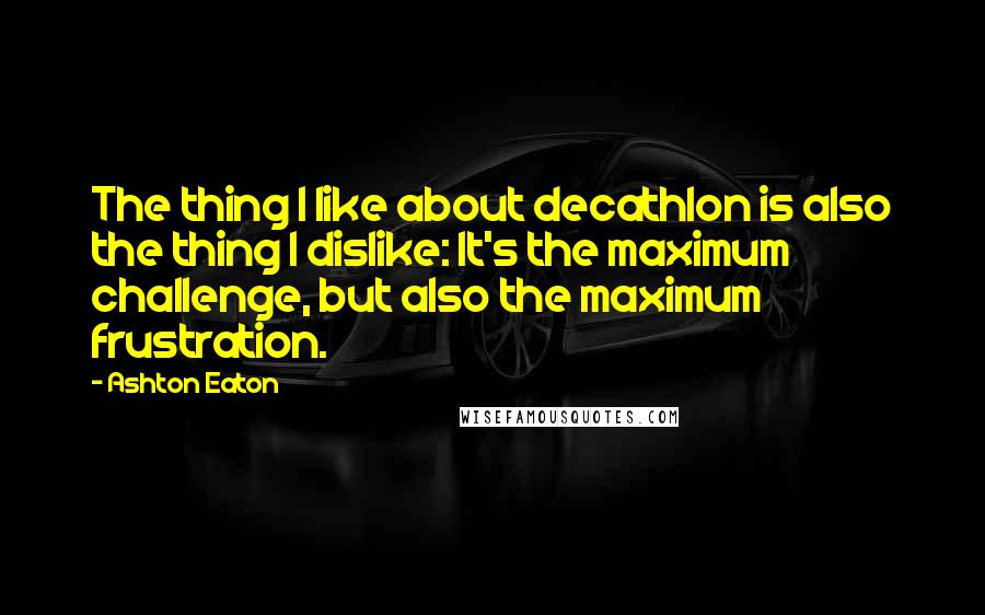 Ashton Eaton Quotes: The thing I like about decathlon is also the thing I dislike: It's the maximum challenge, but also the maximum frustration.