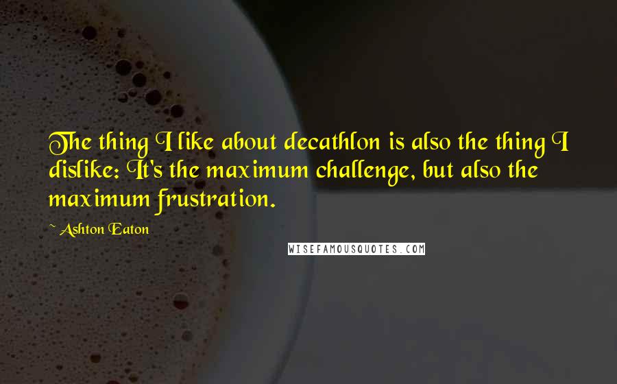 Ashton Eaton Quotes: The thing I like about decathlon is also the thing I dislike: It's the maximum challenge, but also the maximum frustration.