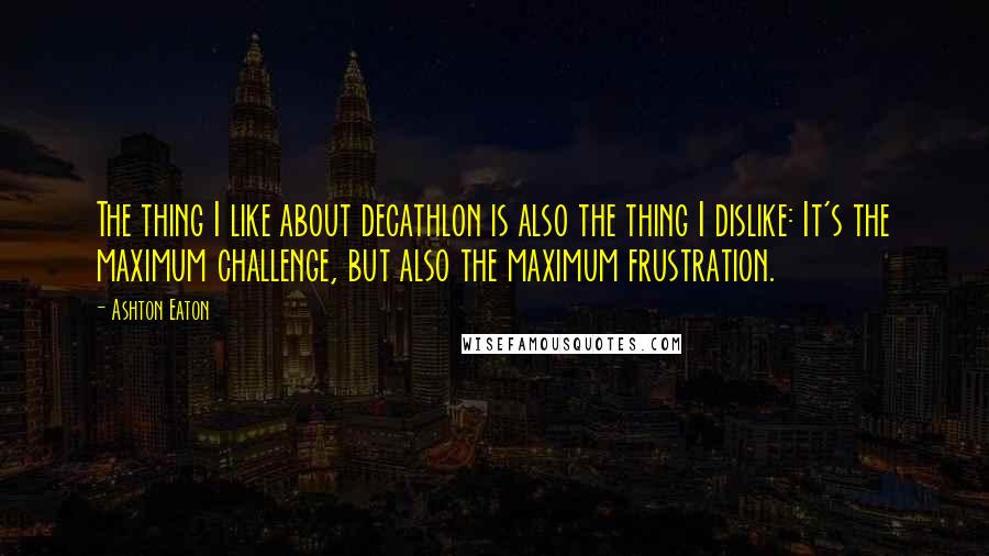 Ashton Eaton Quotes: The thing I like about decathlon is also the thing I dislike: It's the maximum challenge, but also the maximum frustration.