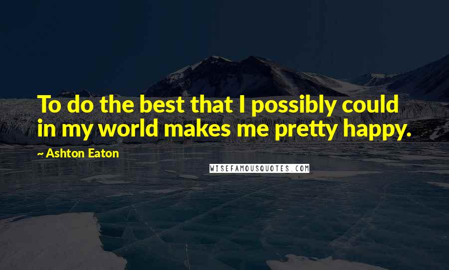 Ashton Eaton Quotes: To do the best that I possibly could in my world makes me pretty happy.