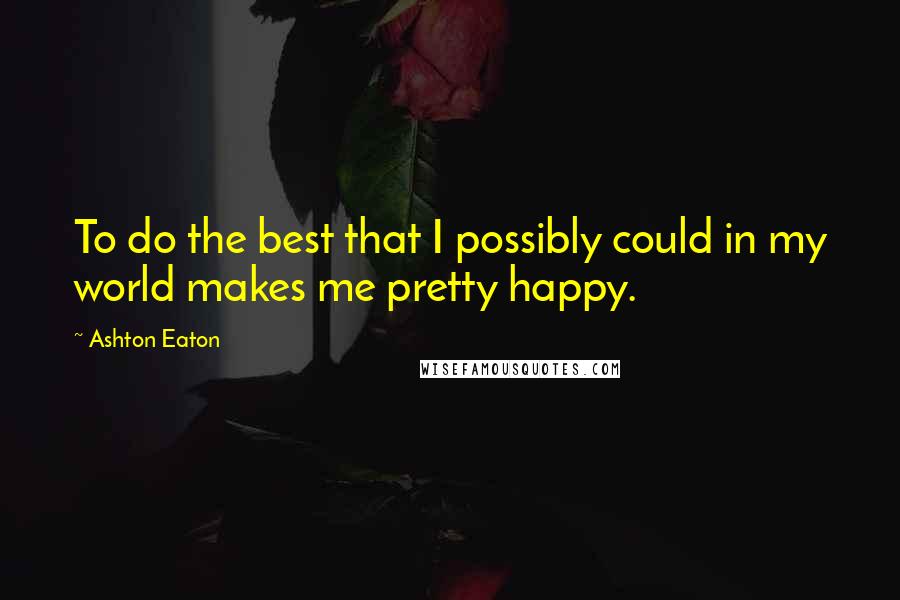 Ashton Eaton Quotes: To do the best that I possibly could in my world makes me pretty happy.