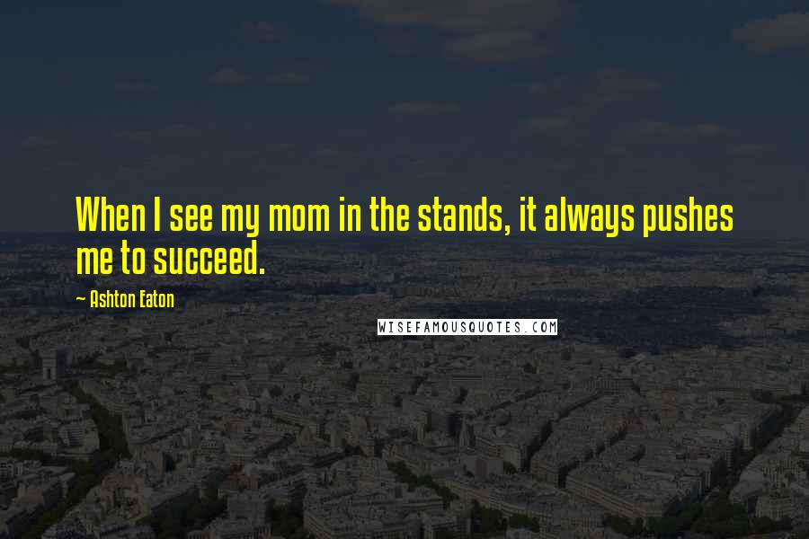 Ashton Eaton Quotes: When I see my mom in the stands, it always pushes me to succeed.