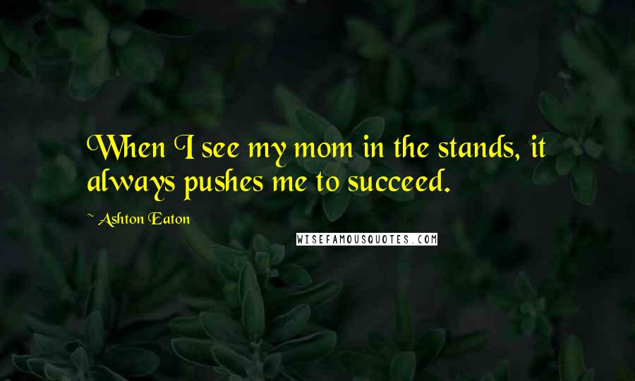 Ashton Eaton Quotes: When I see my mom in the stands, it always pushes me to succeed.