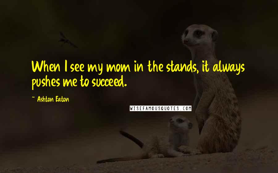 Ashton Eaton Quotes: When I see my mom in the stands, it always pushes me to succeed.