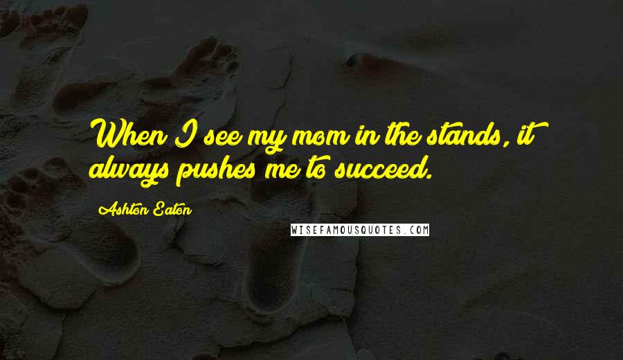 Ashton Eaton Quotes: When I see my mom in the stands, it always pushes me to succeed.