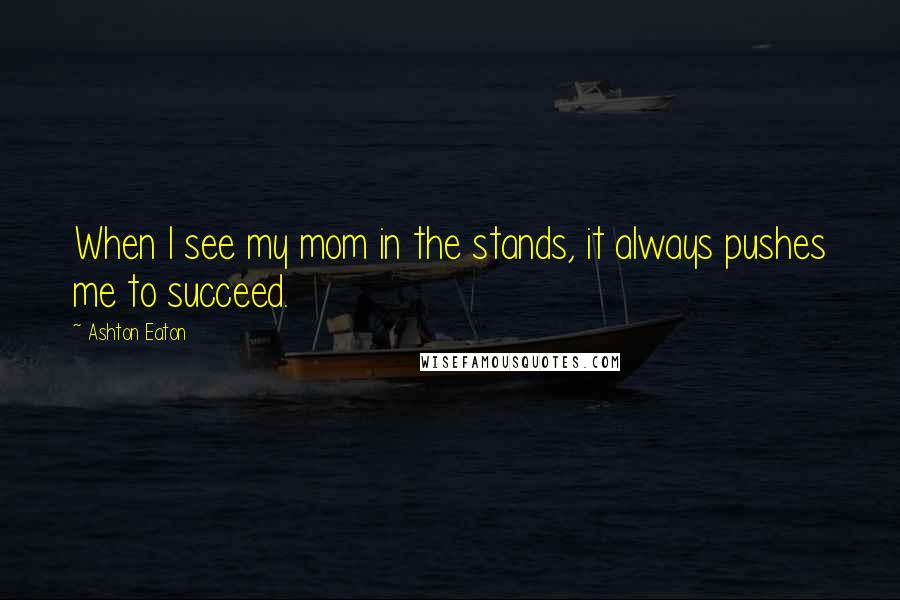 Ashton Eaton Quotes: When I see my mom in the stands, it always pushes me to succeed.