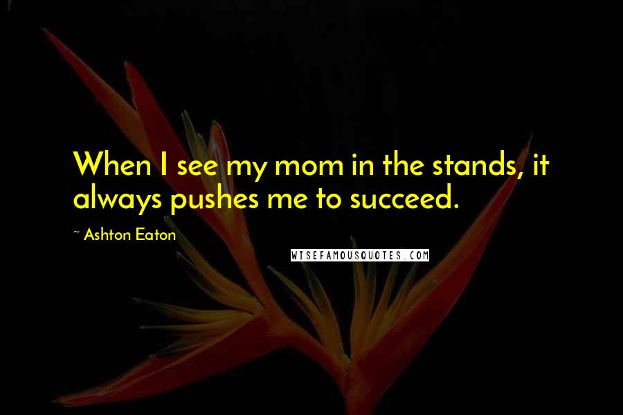 Ashton Eaton Quotes: When I see my mom in the stands, it always pushes me to succeed.