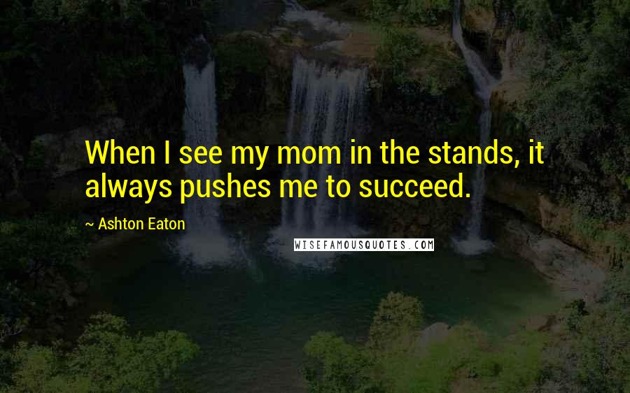 Ashton Eaton Quotes: When I see my mom in the stands, it always pushes me to succeed.