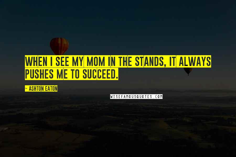 Ashton Eaton Quotes: When I see my mom in the stands, it always pushes me to succeed.