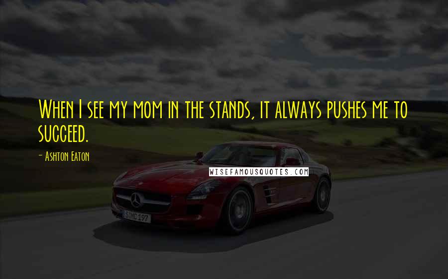 Ashton Eaton Quotes: When I see my mom in the stands, it always pushes me to succeed.