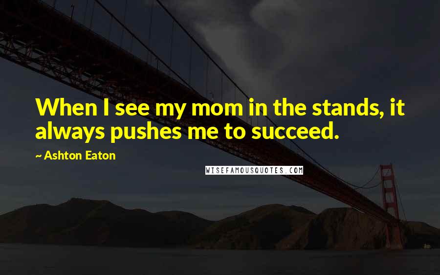 Ashton Eaton Quotes: When I see my mom in the stands, it always pushes me to succeed.