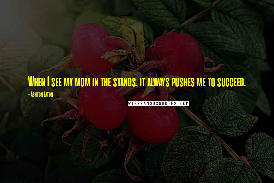 Ashton Eaton Quotes: When I see my mom in the stands, it always pushes me to succeed.