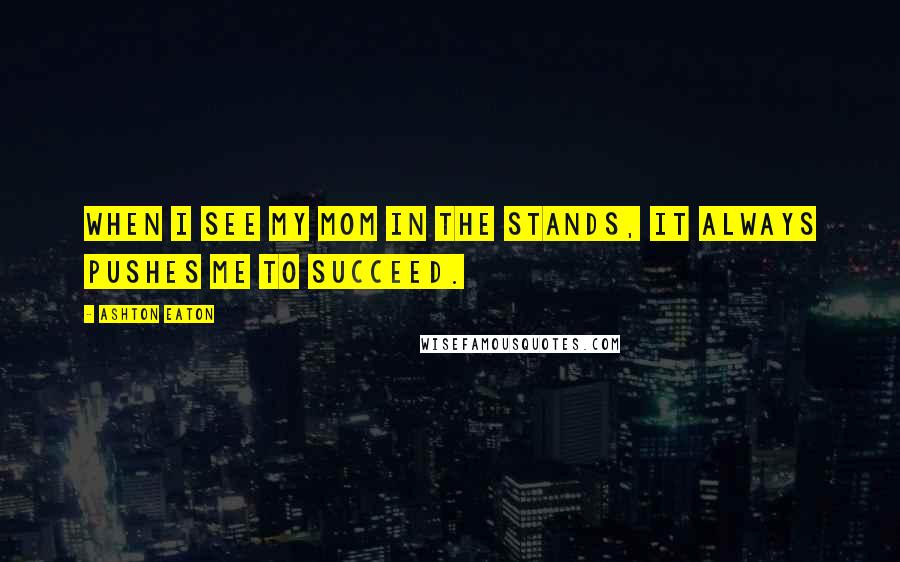 Ashton Eaton Quotes: When I see my mom in the stands, it always pushes me to succeed.