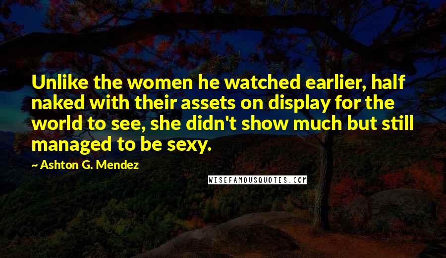 Ashton G. Mendez Quotes: Unlike the women he watched earlier, half naked with their assets on display for the world to see, she didn't show much but still managed to be sexy.