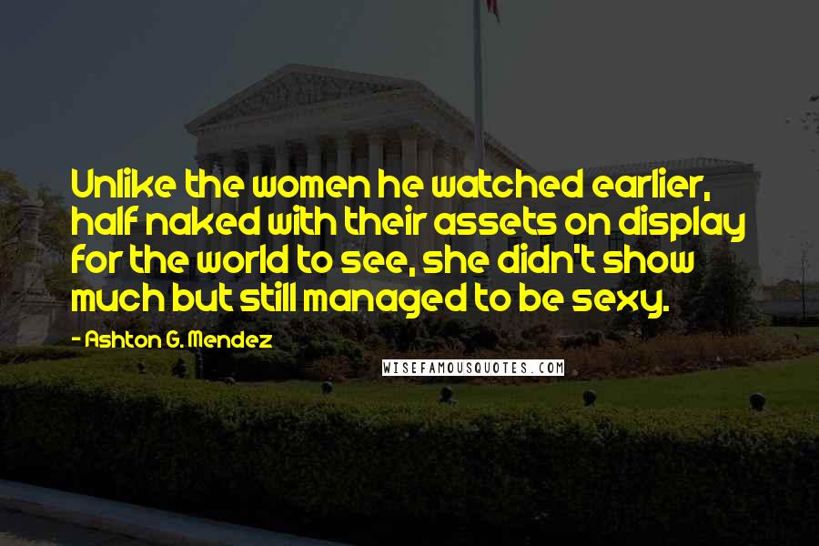 Ashton G. Mendez Quotes: Unlike the women he watched earlier, half naked with their assets on display for the world to see, she didn't show much but still managed to be sexy.