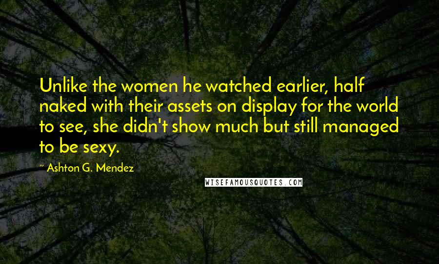Ashton G. Mendez Quotes: Unlike the women he watched earlier, half naked with their assets on display for the world to see, she didn't show much but still managed to be sexy.
