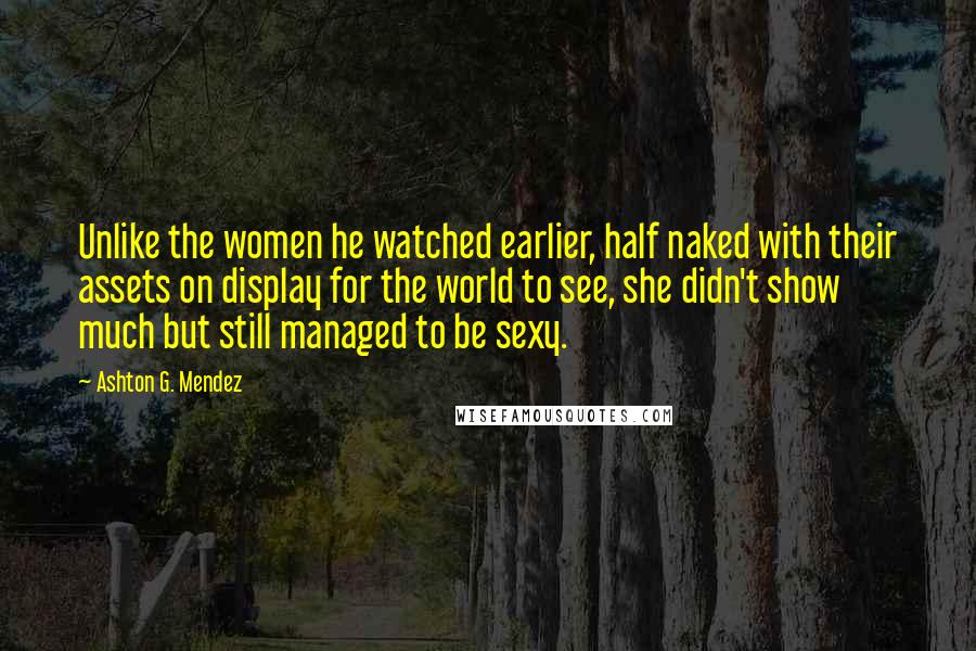 Ashton G. Mendez Quotes: Unlike the women he watched earlier, half naked with their assets on display for the world to see, she didn't show much but still managed to be sexy.