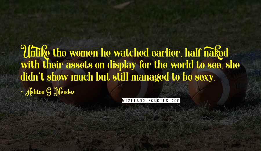 Ashton G. Mendez Quotes: Unlike the women he watched earlier, half naked with their assets on display for the world to see, she didn't show much but still managed to be sexy.
