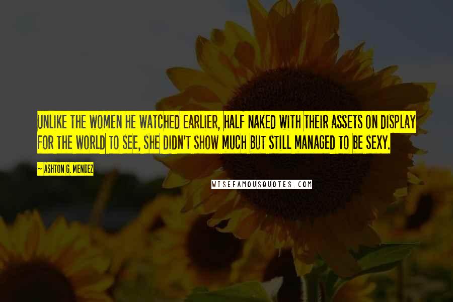 Ashton G. Mendez Quotes: Unlike the women he watched earlier, half naked with their assets on display for the world to see, she didn't show much but still managed to be sexy.