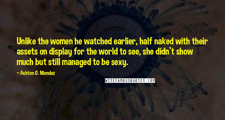 Ashton G. Mendez Quotes: Unlike the women he watched earlier, half naked with their assets on display for the world to see, she didn't show much but still managed to be sexy.