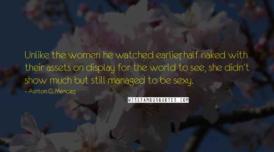 Ashton G. Mendez Quotes: Unlike the women he watched earlier, half naked with their assets on display for the world to see, she didn't show much but still managed to be sexy.