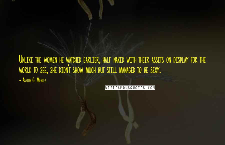 Ashton G. Mendez Quotes: Unlike the women he watched earlier, half naked with their assets on display for the world to see, she didn't show much but still managed to be sexy.