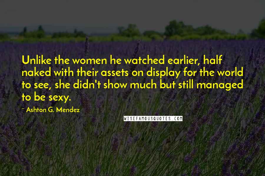 Ashton G. Mendez Quotes: Unlike the women he watched earlier, half naked with their assets on display for the world to see, she didn't show much but still managed to be sexy.