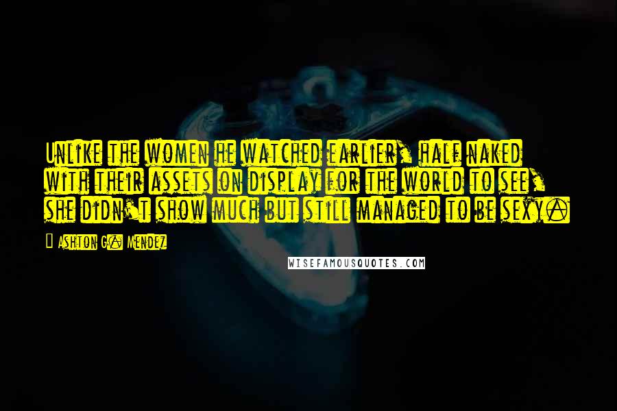Ashton G. Mendez Quotes: Unlike the women he watched earlier, half naked with their assets on display for the world to see, she didn't show much but still managed to be sexy.