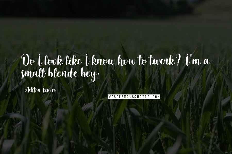 Ashton Irwin Quotes: Do I look like I know how to twerk? I'm a small blonde boy.