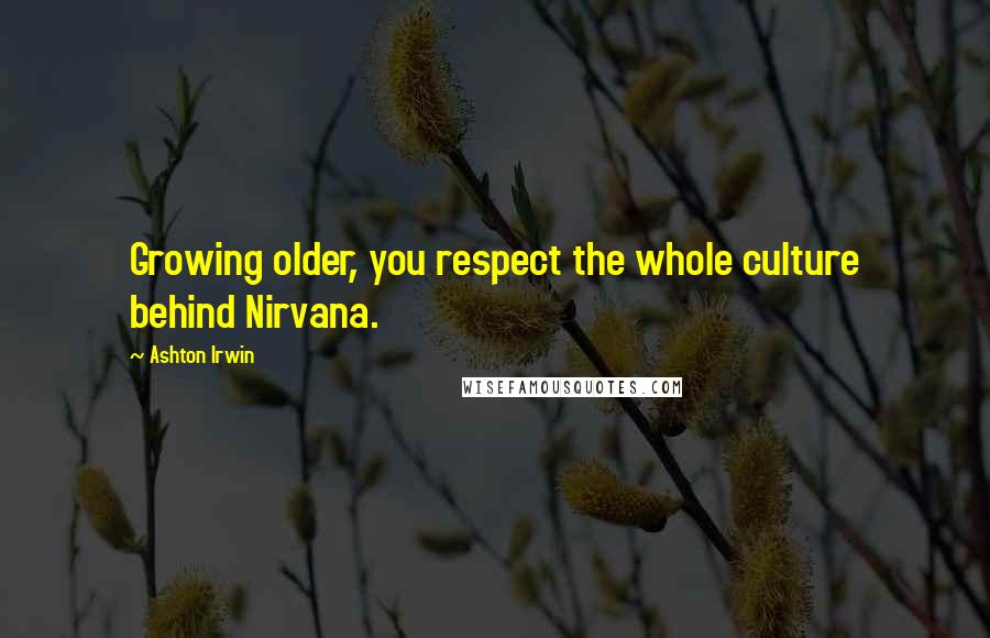 Ashton Irwin Quotes: Growing older, you respect the whole culture behind Nirvana.