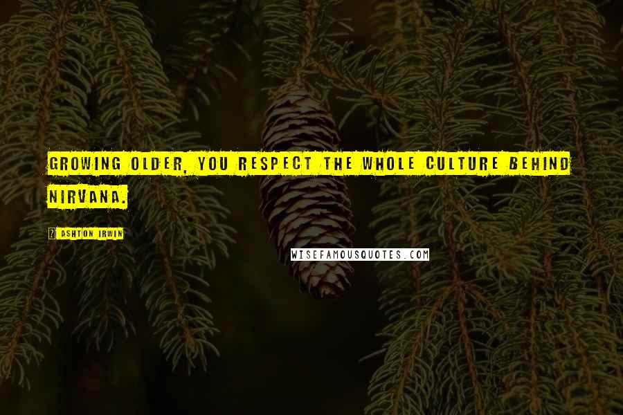 Ashton Irwin Quotes: Growing older, you respect the whole culture behind Nirvana.