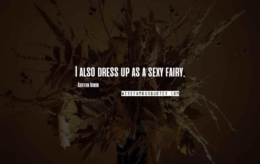 Ashton Irwin Quotes: I also dress up as a sexy fairy.