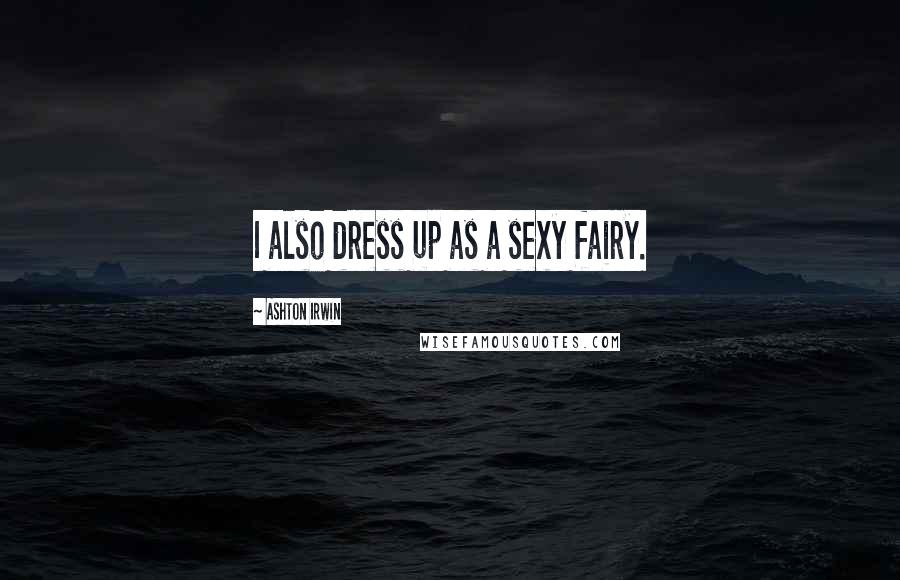 Ashton Irwin Quotes: I also dress up as a sexy fairy.