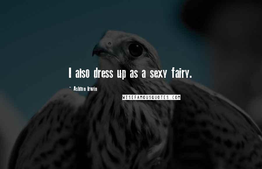 Ashton Irwin Quotes: I also dress up as a sexy fairy.