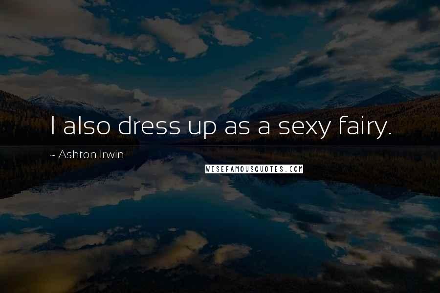 Ashton Irwin Quotes: I also dress up as a sexy fairy.