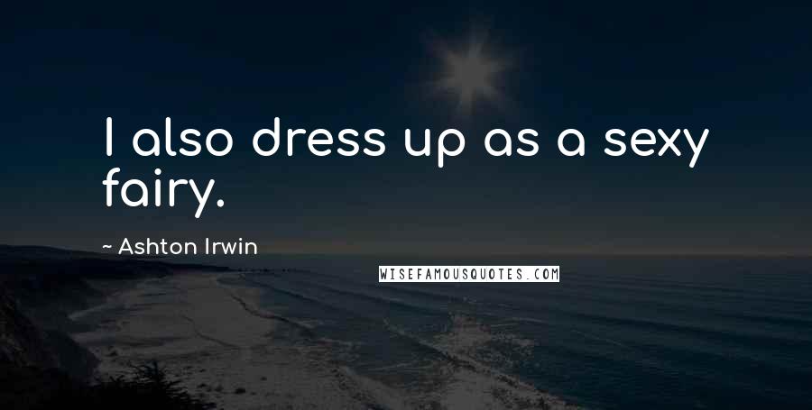 Ashton Irwin Quotes: I also dress up as a sexy fairy.