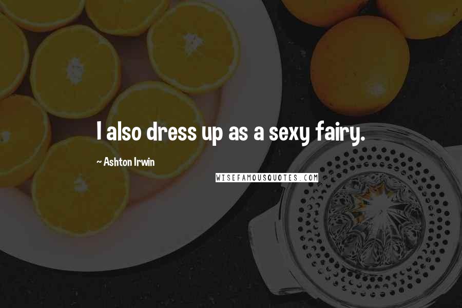 Ashton Irwin Quotes: I also dress up as a sexy fairy.