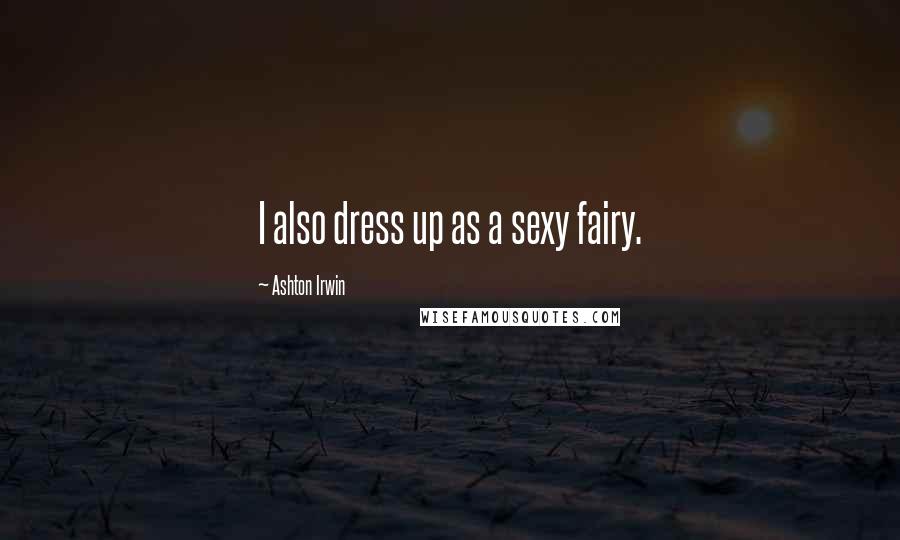 Ashton Irwin Quotes: I also dress up as a sexy fairy.